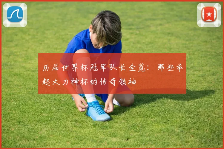 历届世界杯冠军队长全览：那些举起大力神杯的传奇领袖