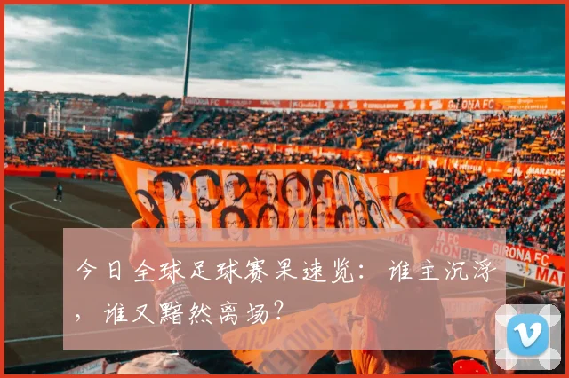 今日全球足球赛果速览：谁主沉浮，谁又黯然离场？