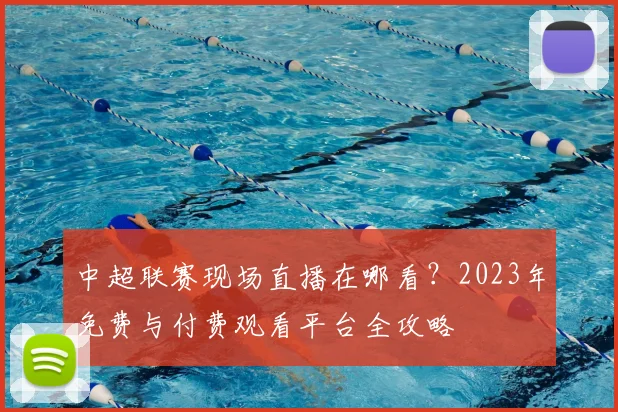 中超联赛现场直播在哪看？2023年免费与付费观看平台全攻略
