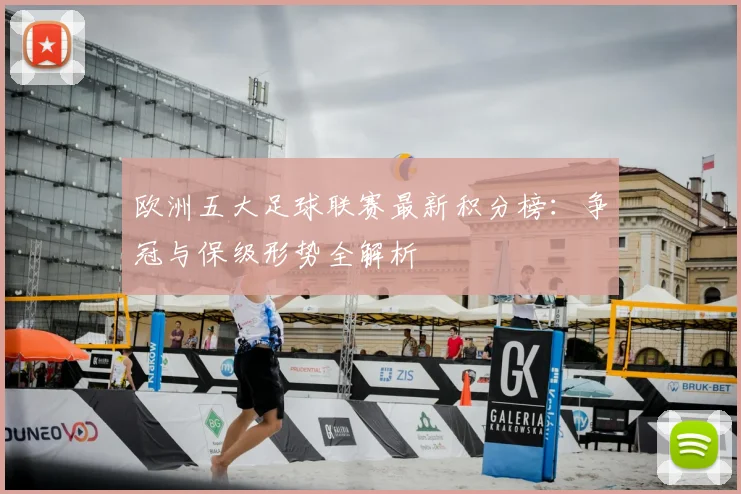 欧洲五大足球联赛最新积分榜：争冠与保级形势全解析