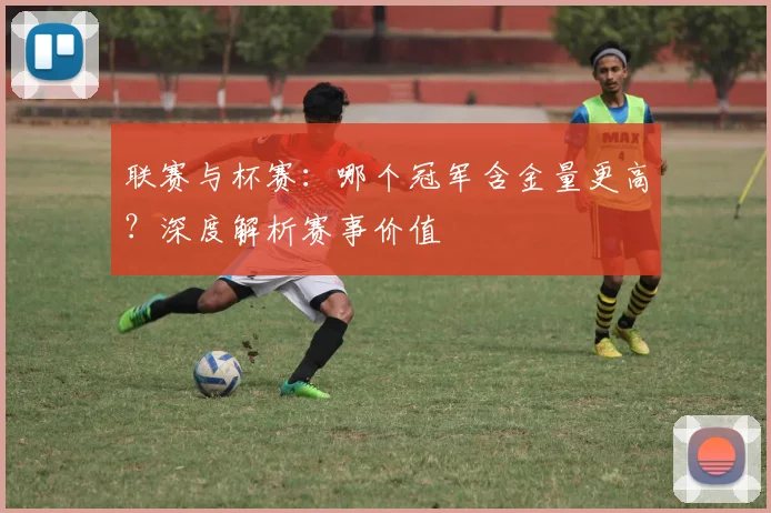 联赛与杯赛：哪个冠军含金量更高？深度解析赛事价值