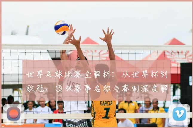 世界足球比赛全解析：从世界杯到欧冠，顶级赛事名称与赛制深度解读