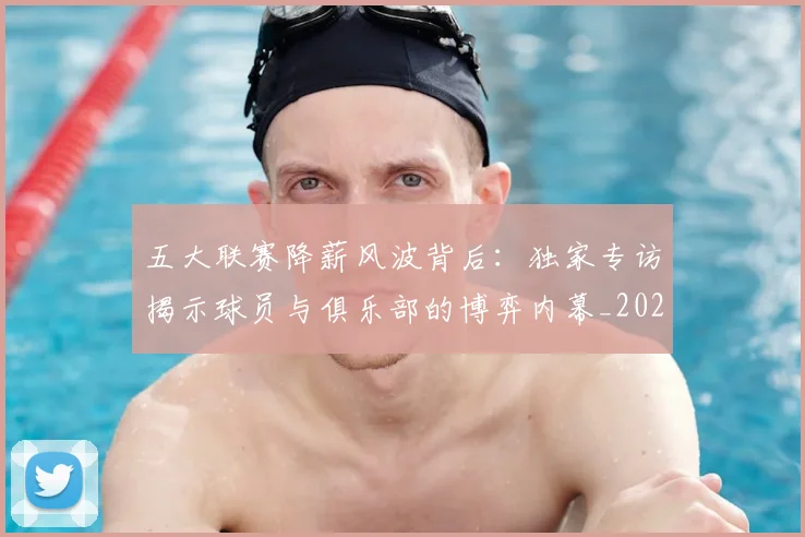五大联赛降薪风波背后：独家专访揭示球员与俱乐部的博弈内幕_20260611141837