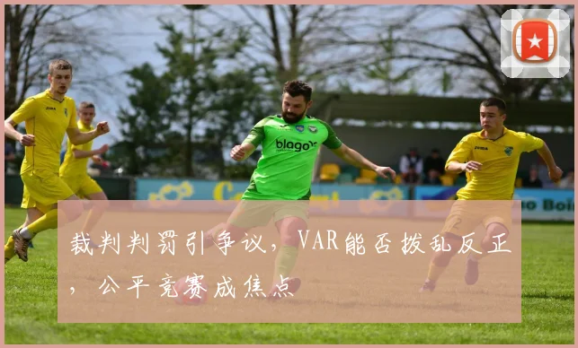 裁判判罚引争议，VAR能否拨乱反正，公平竞赛成焦点