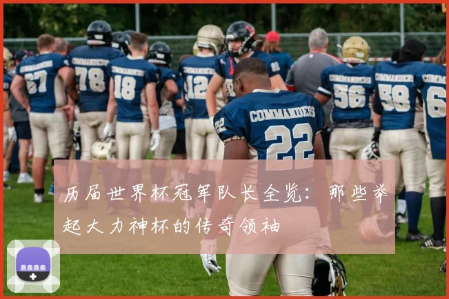 历届世界杯冠军队长全览：那些举起大力神杯的传奇领袖