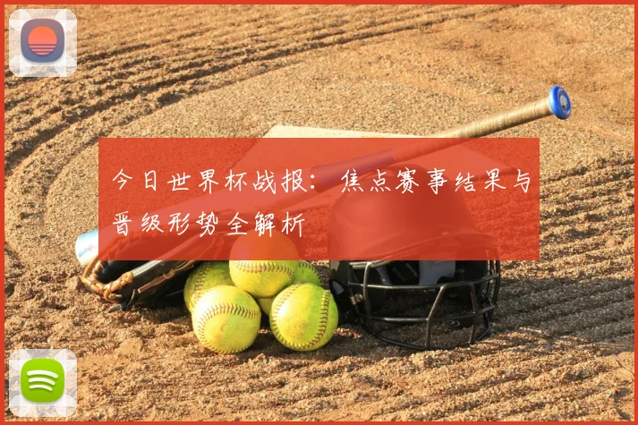 今日世界杯战报:焦点赛事结果与晋级形势全解析