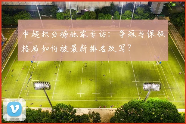 中超积分榜独家专访:争冠与保级格局如何被最新排名改写?