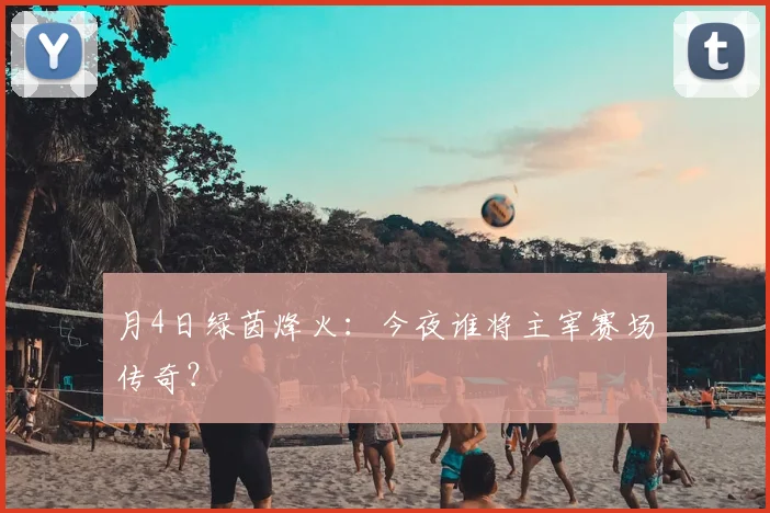 月4日绿茵烽火：今夜谁将主宰赛场传奇？