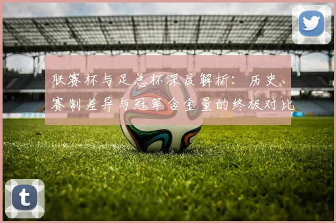 联赛杯与足总杯深度解析:历史、赛制差异与冠军含金量的终极对比