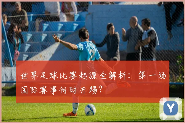 世界足球比赛起源全解析：第一场国际赛事何时开踢？