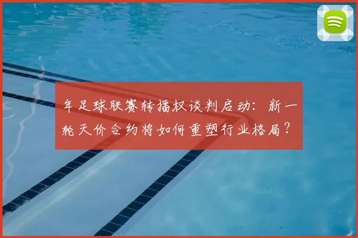 年足球联赛转播权谈判启动：新一轮天价合约将如何重塑行业格局？