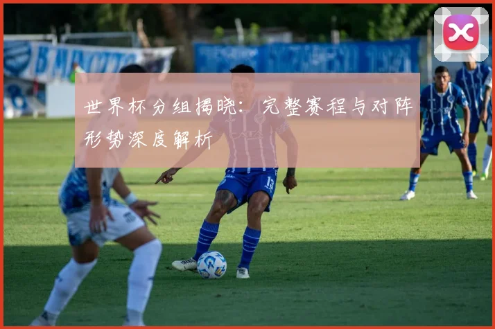 世界杯分组揭晓:完整赛程与对阵形势深度解析