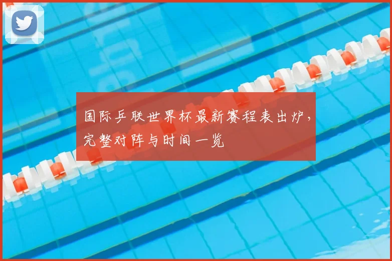 国际乒联世界杯最新赛程表出炉，完整对阵与时间一览