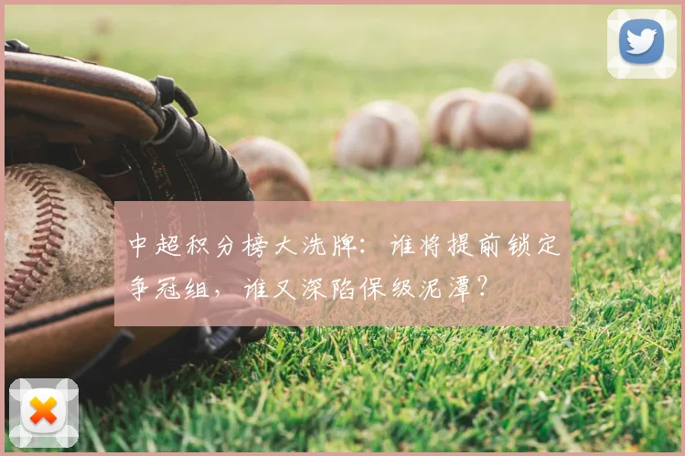 中超积分榜大洗牌：谁将提前锁定争冠组，谁又深陷保级泥潭？