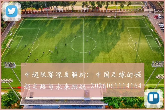 中超联赛深度解析:中国足球的崛起之路与未来挑战_20260611141644