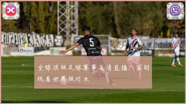 全球顶级足球赛事高清直播：实时观看世界级对决