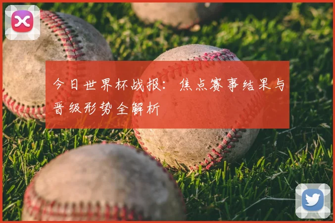 今日世界杯战报：焦点赛事结果与晋级形势全解析