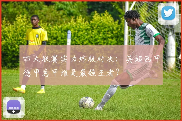 四大联赛实力终极对决：英超西甲德甲意甲谁是最强王者？