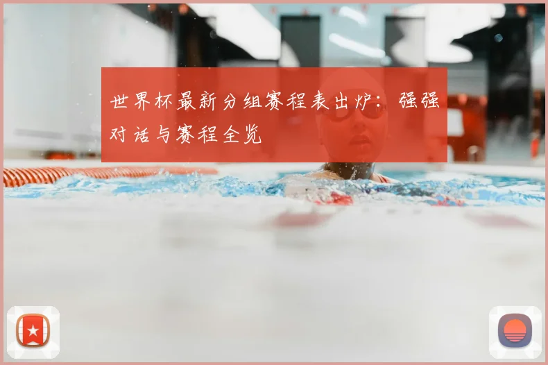 世界杯最新分组赛程表出炉：强强对话与赛程全览