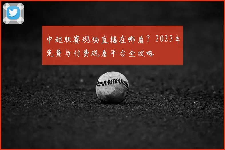 中超联赛现场直播在哪看？2023年免费与付费观看平台全攻略