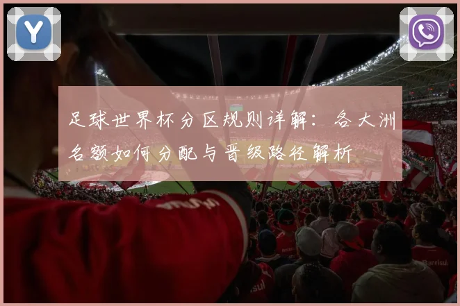 足球世界杯分区规则详解：各大洲名额如何分配与晋级路径解析