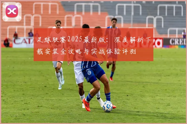 足球联赛2025最新版：深度解析下载安装全攻略与实战体验评测