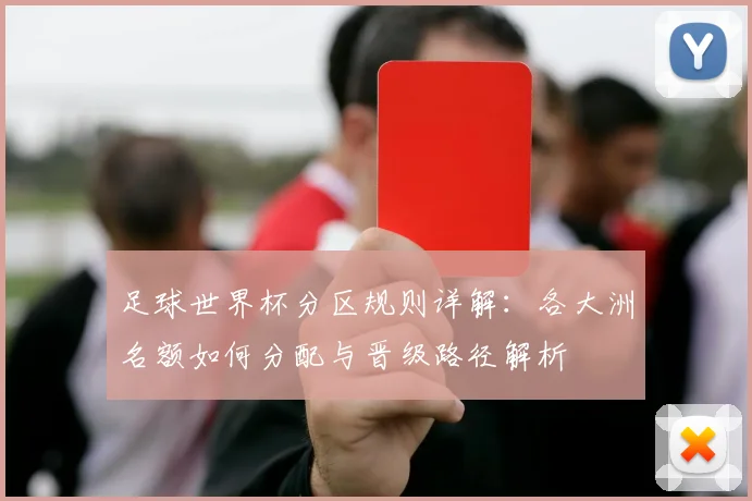 足球世界杯分区规则详解：各大洲名额如何分配与晋级路径解析