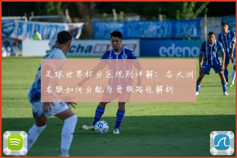 足球世界杯分区规则详解：各大洲名额如何分配与晋级路径解析