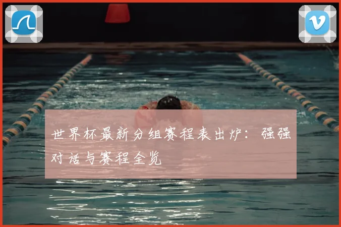世界杯最新分组赛程表出炉：强强对话与赛程全览