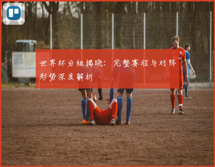 世界杯分组揭晓:完整赛程与对阵形势深度解析