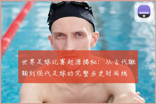 世界足球比赛起源揭秘：从古代蹴鞠到现代足球的完整历史时间线