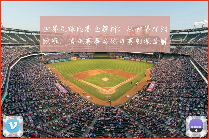 世界足球比赛全解析：从世界杯到欧冠，顶级赛事名称与赛制深度解读
