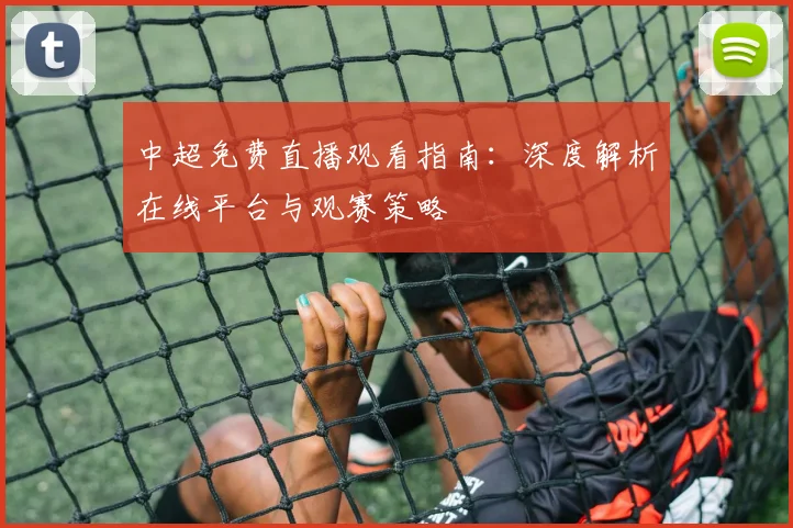 中超免费直播观看指南：深度解析在线平台与观赛策略