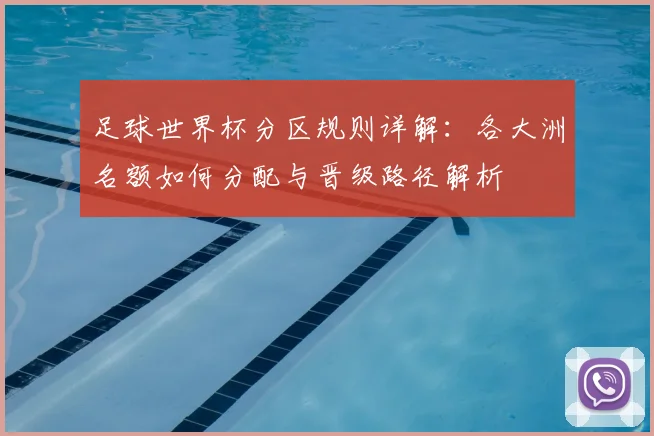 足球世界杯分区规则详解：各大洲名额如何分配与晋级路径解析