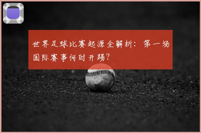 世界足球比赛起源全解析：第一场国际赛事何时开踢？