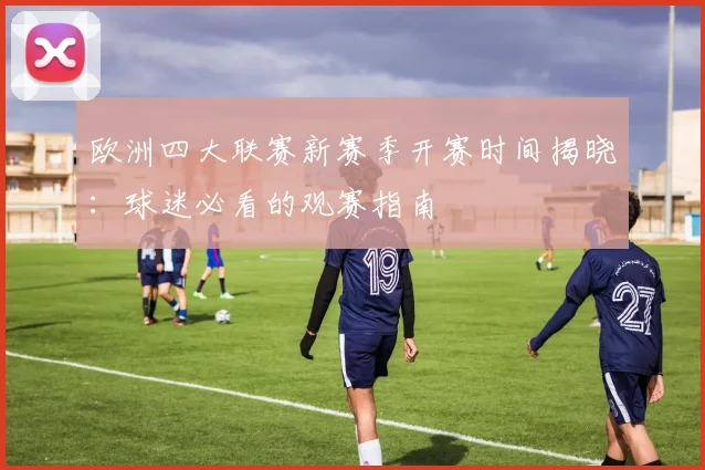 欧洲四大联赛新赛季开赛时间揭晓：球迷必看的观赛指南