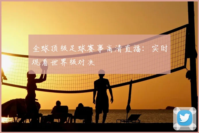 全球顶级足球赛事高清直播：实时观看世界级对决