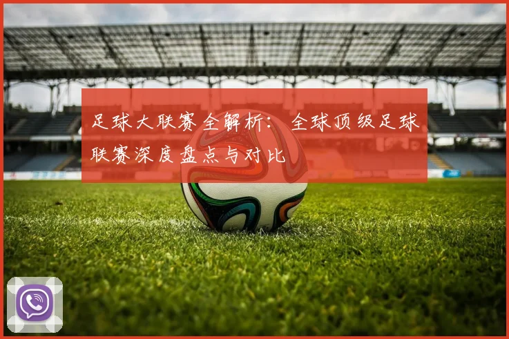 足球大联赛全解析：全球顶级足球联赛深度盘点与对比
